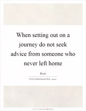 When setting out on a journey do not seek advice from someone who never left home Picture Quote #1