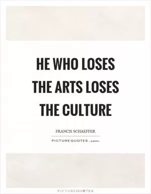 He who loses the arts loses the culture Picture Quote #1