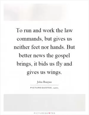 To run and work the law commands, but gives us neither feet nor hands. But better news the gospel brings, it bids us fly and gives us wings Picture Quote #1
