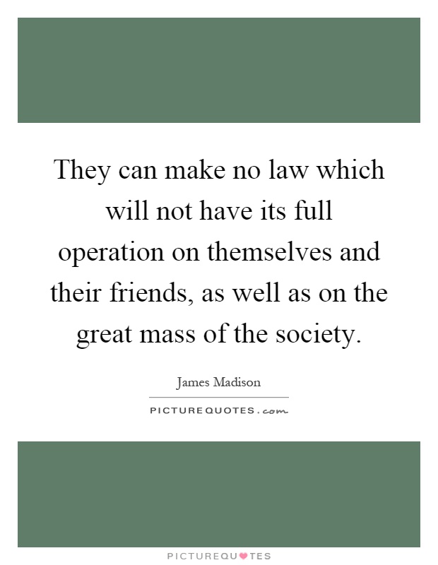 They can make no law which will not have its full operation on themselves and their friends, as well as on the great mass of the society Picture Quote #1