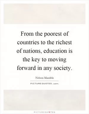 From the poorest of countries to the richest of nations, education is the key to moving forward in any society Picture Quote #1