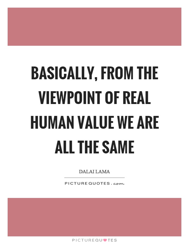 Basically, from the viewpoint of real human value we are all the same Picture Quote #1