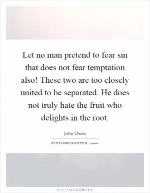 Let no man pretend to fear sin that does not fear temptation also! These two are too closely united to be separated. He does not truly hate the fruit who delights in the root Picture Quote #1