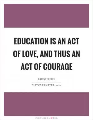 Education is an act of love, and thus an act of courage Picture Quote #1