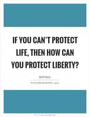 If you can’t protect life, then how can you protect liberty? Picture Quote #1