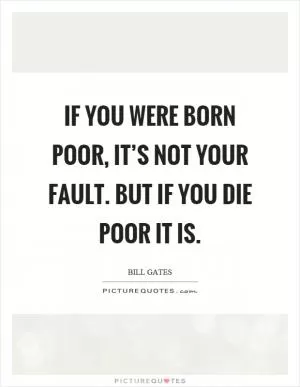 If you were born poor, it’s not your fault. But if you die poor it is Picture Quote #1