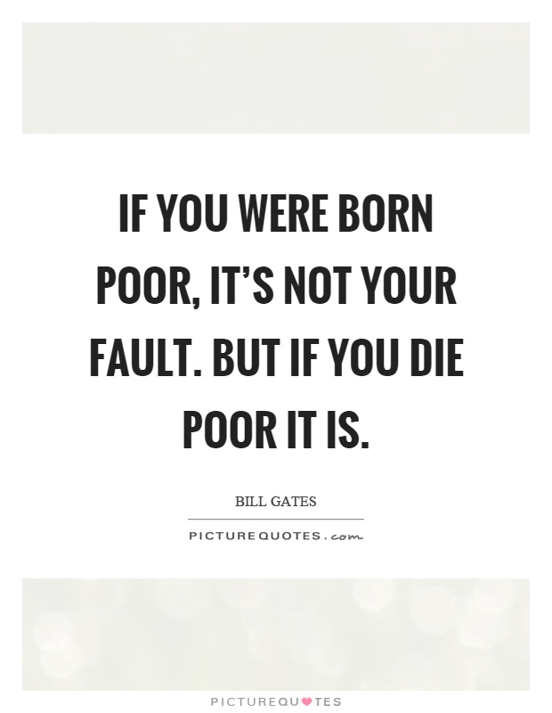 If you were born poor, it's not your fault. But if you die poor it is Picture Quote #1