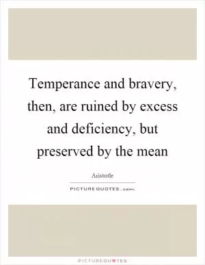 Temperance and bravery, then, are ruined by excess and deficiency, but preserved by the mean Picture Quote #1