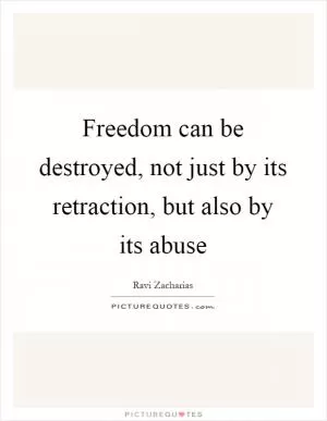 Freedom can be destroyed, not just by its retraction, but also by its abuse Picture Quote #1