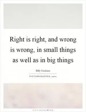 Right is right, and wrong is wrong, in small things as well as in big things Picture Quote #1