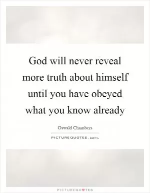 God will never reveal more truth about himself until you have obeyed what you know already Picture Quote #1