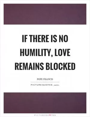 If there is no humility, love remains blocked Picture Quote #1
