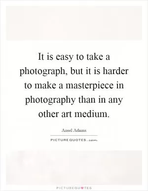 It is easy to take a photograph, but it is harder to make a masterpiece in photography than in any other art medium Picture Quote #1