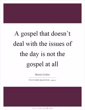 A gospel that doesn’t deal with the issues of the day is not the gospel at all Picture Quote #1