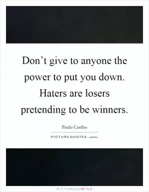 Don’t give to anyone the power to put you down. Haters are losers pretending to be winners Picture Quote #1