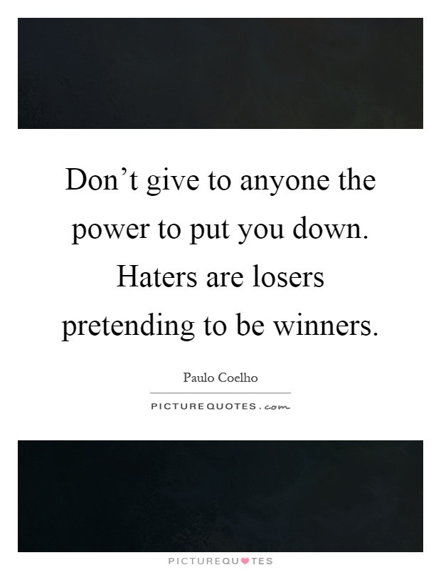 Don't give to anyone the power to put you down. Haters are losers pretending to be winners Picture Quote #1