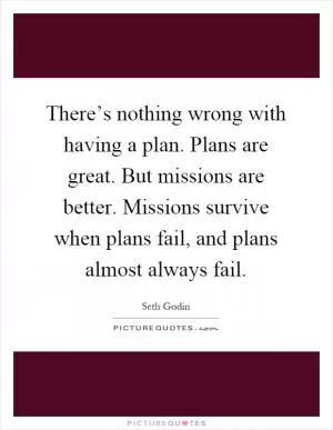 There’s nothing wrong with having a plan. Plans are great. But missions are better. Missions survive when plans fail, and plans almost always fail Picture Quote #1
