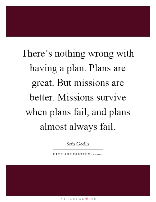There's nothing wrong with having a plan. Plans are great. But missions are better. Missions survive when plans fail, and plans almost always fail Picture Quote #1