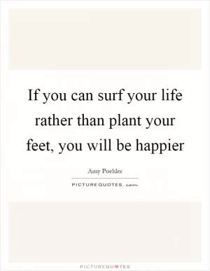 If you can surf your life rather than plant your feet, you will be happier Picture Quote #1
