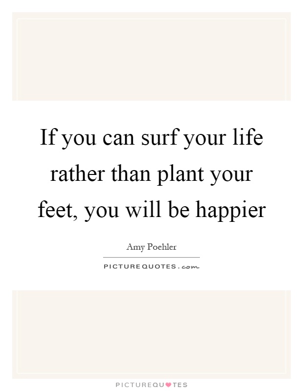 If you can surf your life rather than plant your feet, you will be happier Picture Quote #1