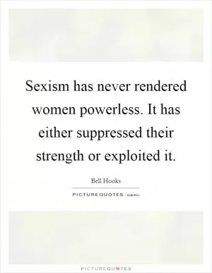 Sexism has never rendered women powerless. It has either suppressed their strength or exploited it Picture Quote #1