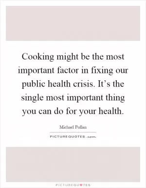 Cooking might be the most important factor in fixing our public health crisis. It’s the single most important thing you can do for your health Picture Quote #1