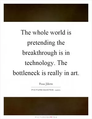 The whole world is pretending the breakthrough is in technology. The bottleneck is really in art Picture Quote #1