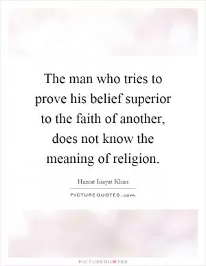 The man who tries to prove his belief superior to the faith of another, does not know the meaning of religion Picture Quote #1