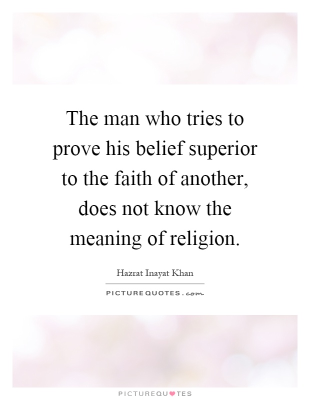 The man who tries to prove his belief superior to the faith of another, does not know the meaning of religion Picture Quote #1