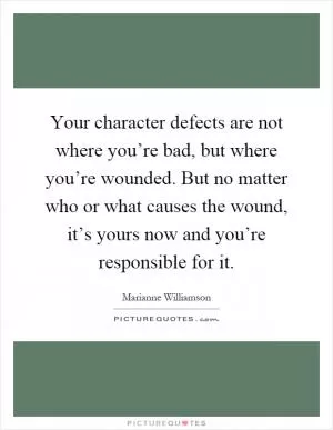 Your character defects are not where you’re bad, but where you’re wounded. But no matter who or what causes the wound, it’s yours now and you’re responsible for it Picture Quote #1