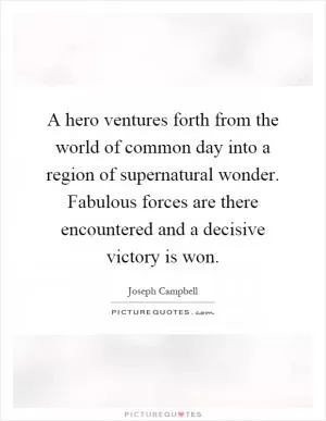 A hero ventures forth from the world of common day into a region of supernatural wonder. Fabulous forces are there encountered and a decisive victory is won Picture Quote #1