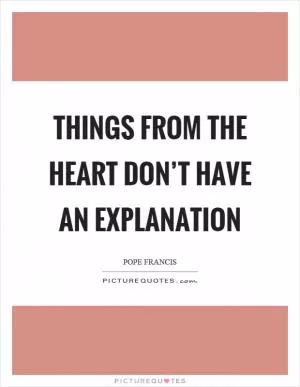 Things from the heart don’t have an explanation Picture Quote #1