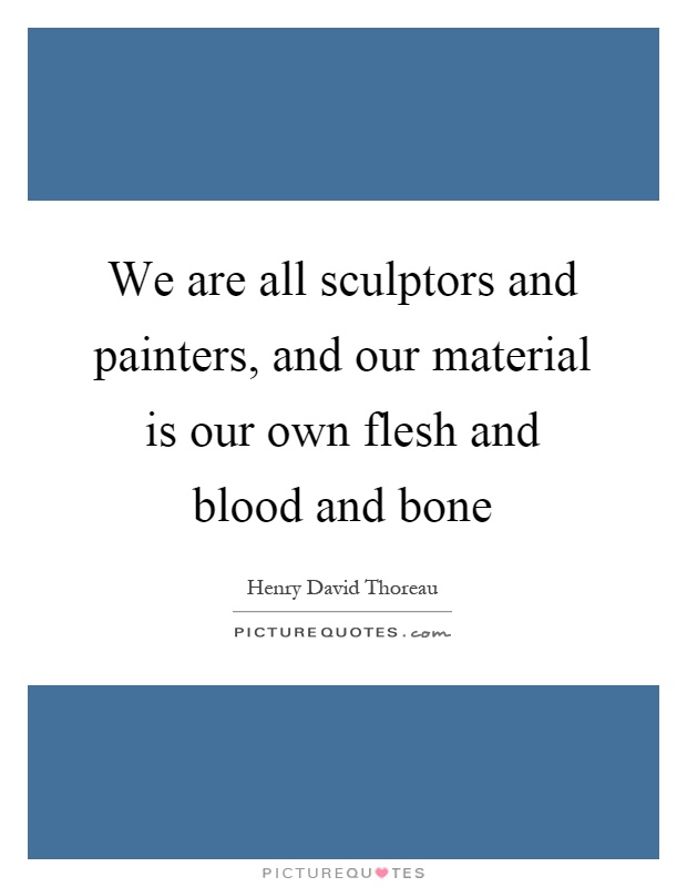 We are all sculptors and painters, and our material is our own flesh and blood and bone Picture Quote #1