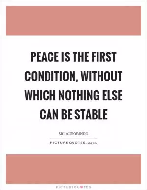 Peace is the first condition, without which nothing else can be stable Picture Quote #1