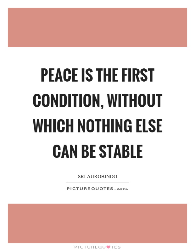 Peace is the first condition, without which nothing else can be stable Picture Quote #1