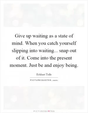 Give up waiting as a state of mind. When you catch yourself slipping into waiting... snap out of it. Come into the present moment. Just be and enjoy being Picture Quote #1