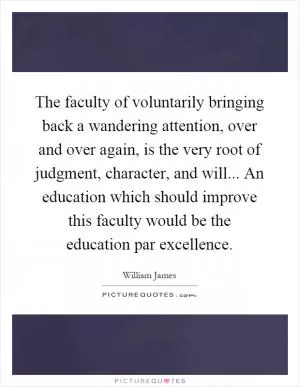 The faculty of voluntarily bringing back a wandering attention, over and over again, is the very root of judgment, character, and will... An education which should improve this faculty would be the education par excellence Picture Quote #1