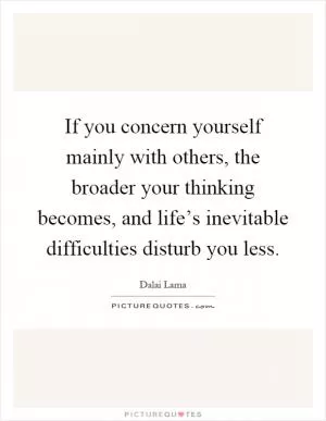 If you concern yourself mainly with others, the broader your thinking becomes, and life’s inevitable difficulties disturb you less Picture Quote #1