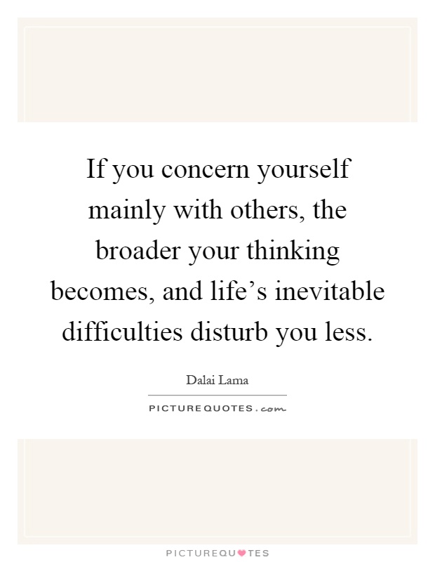 If you concern yourself mainly with others, the broader your thinking becomes, and life's inevitable difficulties disturb you less Picture Quote #1
