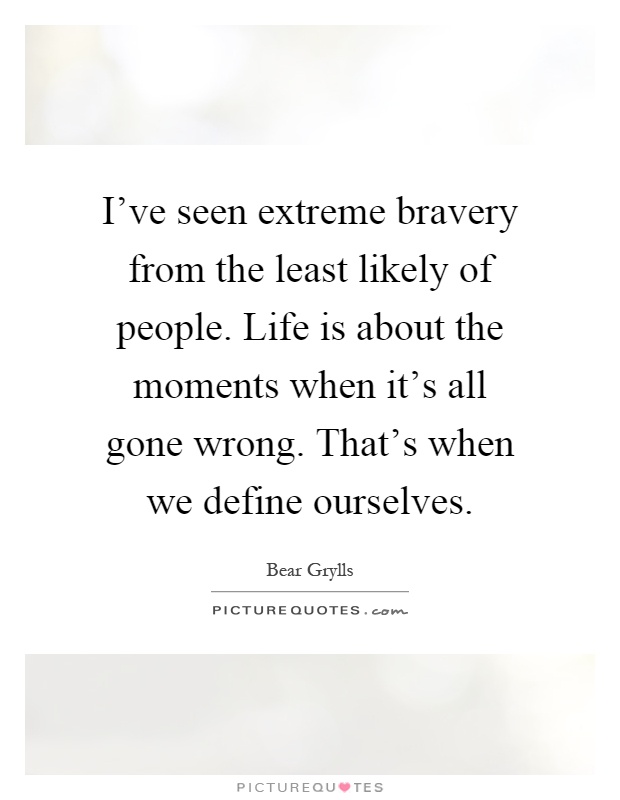 I've seen extreme bravery from the least likely of people. Life is about the moments when it's all gone wrong. That's when we define ourselves Picture Quote #1