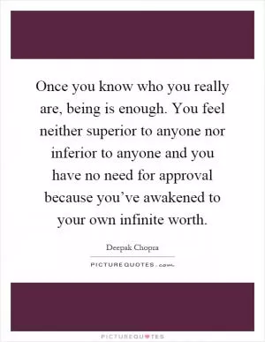 Once you know who you really are, being is enough. You feel neither superior to anyone nor inferior to anyone and you have no need for approval because you’ve awakened to your own infinite worth Picture Quote #1