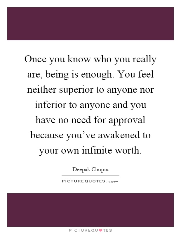 Once you know who you really are, being is enough. You feel neither superior to anyone nor inferior to anyone and you have no need for approval because you've awakened to your own infinite worth Picture Quote #1