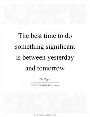 The best time to do something significant is between yesterday and tomorrow Picture Quote #1