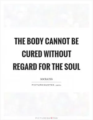 The body cannot be cured without regard for the soul Picture Quote #1