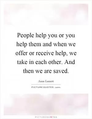 People help you or you help them and when we offer or receive help, we take in each other. And then we are saved Picture Quote #1