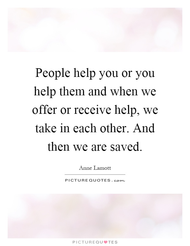 People help you or you help them and when we offer or receive help, we take in each other. And then we are saved Picture Quote #1