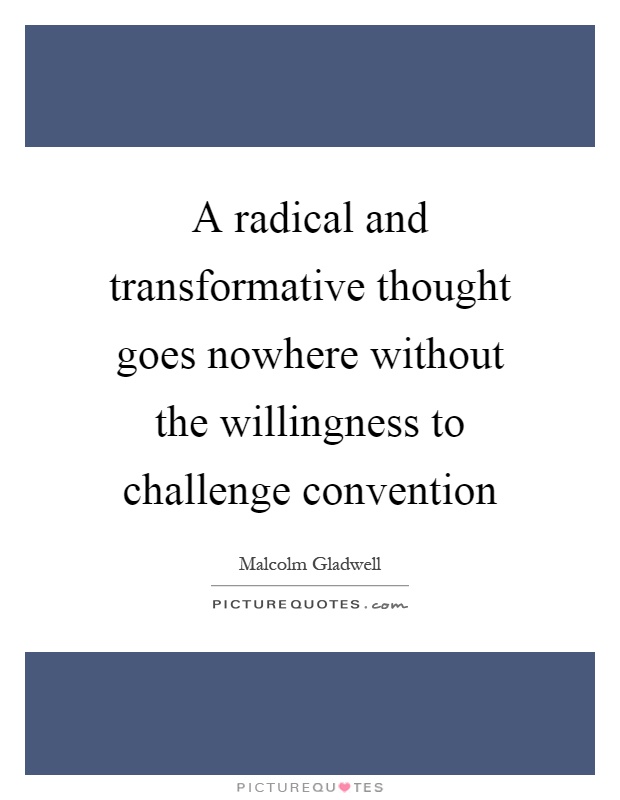 A radical and transformative thought goes nowhere without the willingness to challenge convention Picture Quote #1