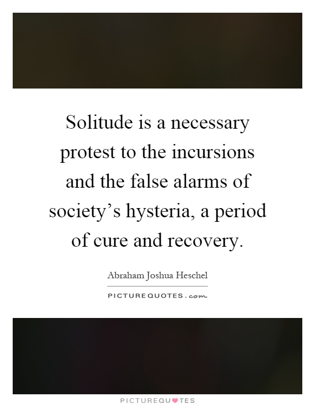 Solitude is a necessary protest to the incursions and the false alarms of society's hysteria, a period of cure and recovery Picture Quote #1
