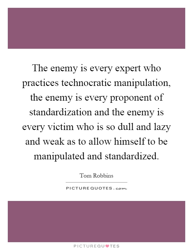 The enemy is every expert who practices technocratic manipulation, the enemy is every proponent of standardization and the enemy is every victim who is so dull and lazy and weak as to allow himself to be manipulated and standardized Picture Quote #1