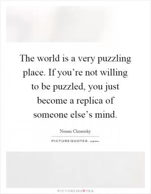 The world is a very puzzling place. If you’re not willing to be puzzled, you just become a replica of someone else’s mind Picture Quote #1
